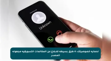 لحماية خصوصيتك: 4 طرق بسيطة للإبلاغ عن المكالمات التسويقية مجهولة المصدر